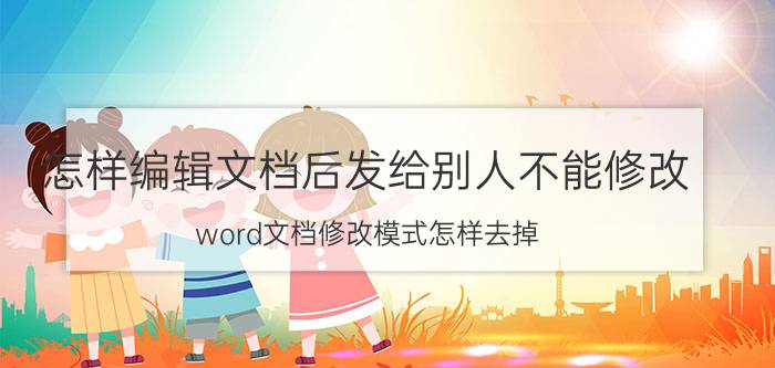 怎样编辑文档后发给别人不能修改 word文档修改模式怎样去掉？